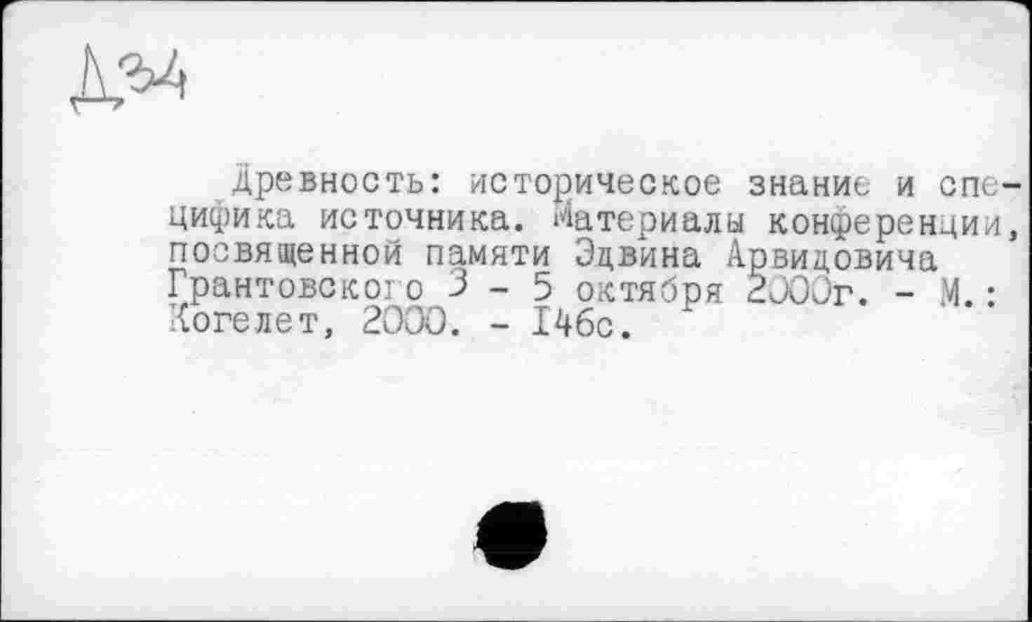 ﻿древность: историческое знание и спс цифика источника. Материалы конференции посвященной памяти Эдвина Арвидовича Грантовскоїо 3 - 5 октября 2000г. - М.: гХогелет, 2000. - 14бс.